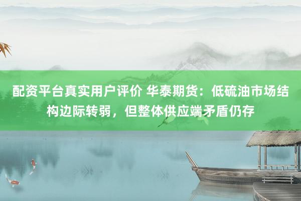 配资平台真实用户评价 华泰期货：低硫油市场结构边际转弱，但整体供应端矛盾仍存