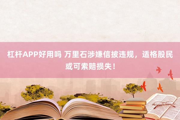 杠杆APP好用吗 万里石涉嫌信披违规，适格股民或可索赔损失！