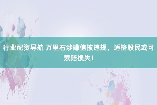 行业配资导航 万里石涉嫌信披违规，适格股民或可索赔损失！