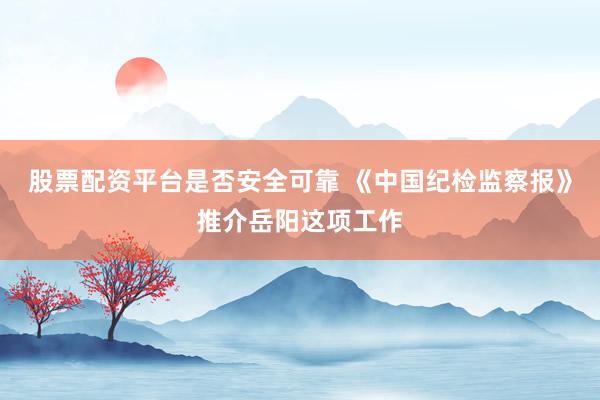 股票配资平台是否安全可靠 《中国纪检监察报》推介岳阳这项工作