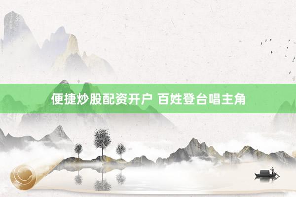 便捷炒股配资开户 百姓登台唱主角