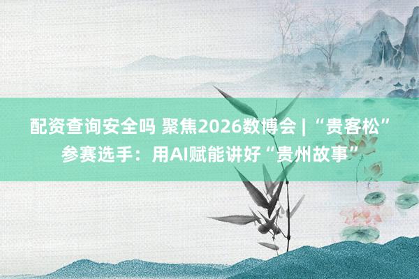 配资查询安全吗 聚焦2026数博会 | “贵客松”参赛选手：用AI赋能讲好“贵州故事”