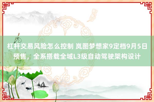 杠杆交易风险怎么控制 岚图梦想家9定档9月5日预售，全系搭载全域L3级自动驾驶架构设计