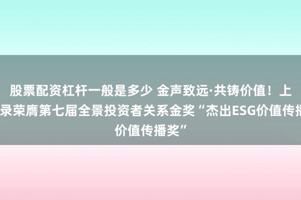 股票配资杠杆一般是多少 金声致远·共铸价值！上海艾录荣膺第七届全景投资者关系金奖“杰出ESG价值传播奖”