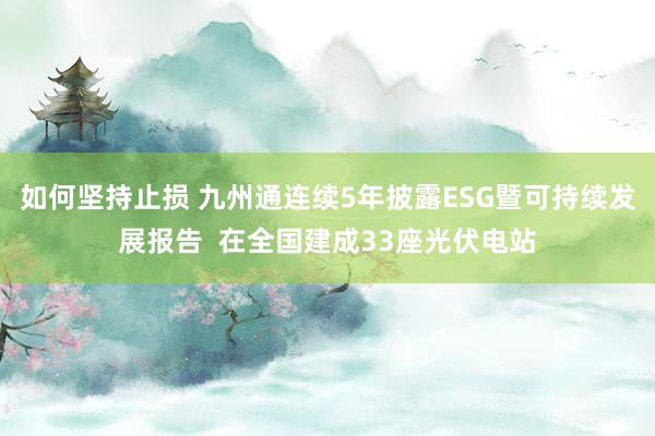 如何坚持止损 九州通连续5年披露ESG暨可持续发展报告  在全国建成33座光伏电站
