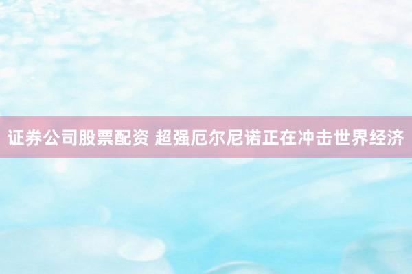 证券公司股票配资 超强厄尔尼诺正在冲击世界经济