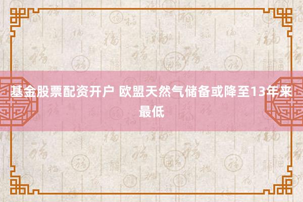 基金股票配资开户 欧盟天然气储备或降至13年来最低