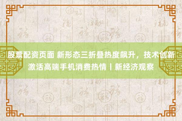 股票配资页面 新形态三折叠热度飙升，技术创新激活高端手机消费热情丨新经济观察