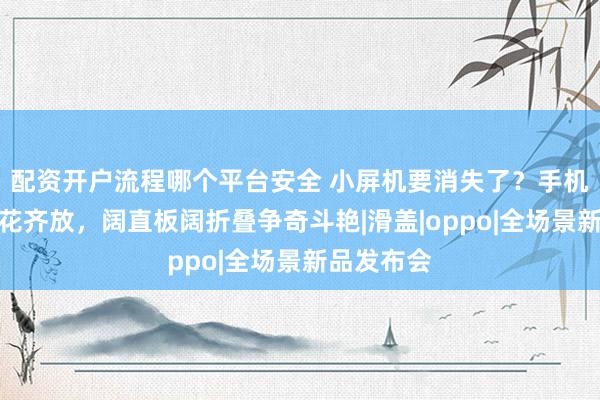 配资开户流程哪个平台安全 小屏机要消失了？手机新形态百花齐放，阔直板阔折叠争奇斗艳|滑盖|oppo|全场景新品发布会