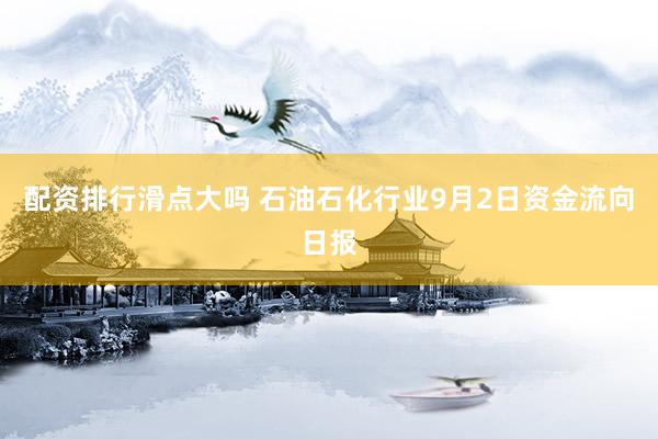 配资排行滑点大吗 石油石化行业9月2日资金流向日报