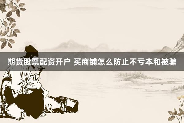 期货股票配资开户 买商铺怎么防止不亏本和被骗