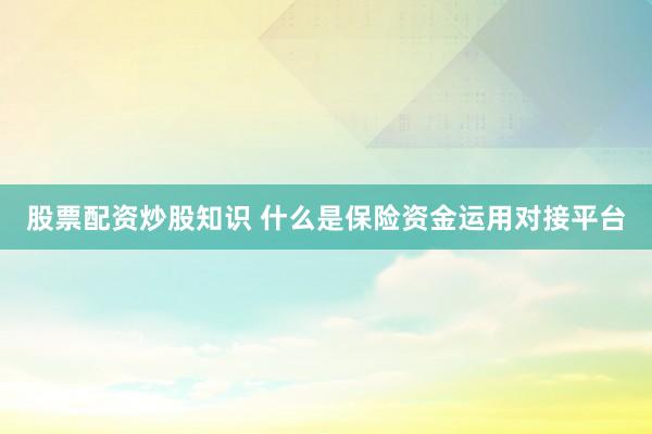 股票配资炒股知识 什么是保险资金运用对接平台