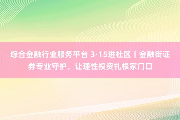 综合金融行业服务平台 3·15进社区丨金融街证券专业守护，让理性投资扎根家门口
