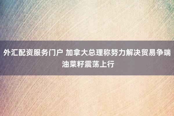 外汇配资服务门户 加拿大总理称努力解决贸易争端 油菜籽震荡上行