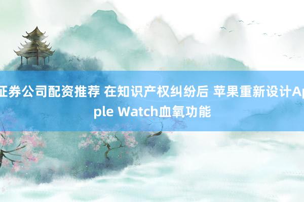 证券公司配资推荐 在知识产权纠纷后 苹果重新设计Apple Watch血氧功能