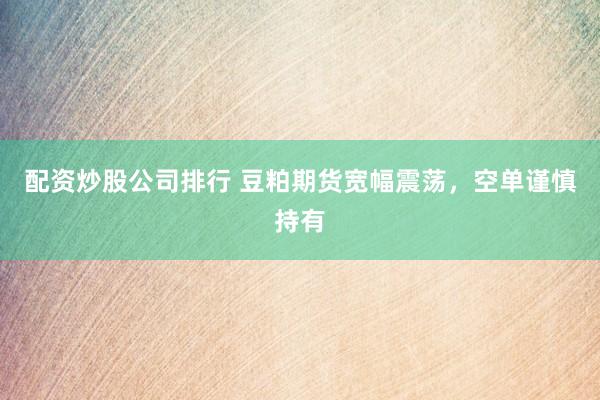 配资炒股公司排行 豆粕期货宽幅震荡，空单谨慎持有