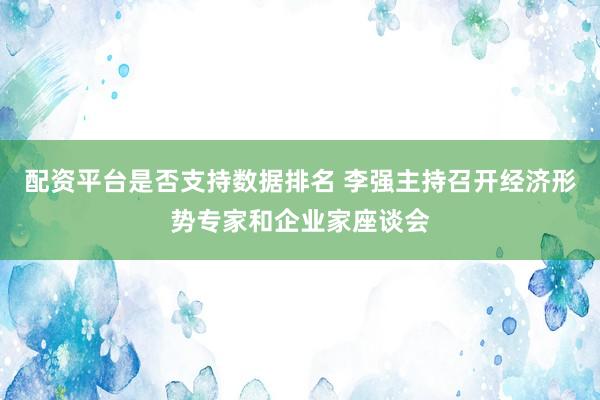 配资平台是否支持数据排名 李强主持召开经济形势专家和企业家座谈会