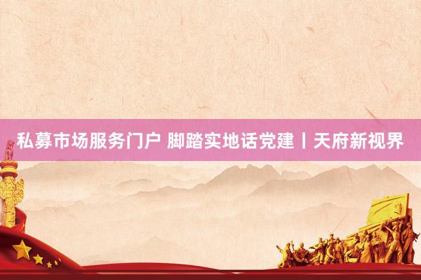 私募市场服务门户 脚踏实地话党建丨天府新视界