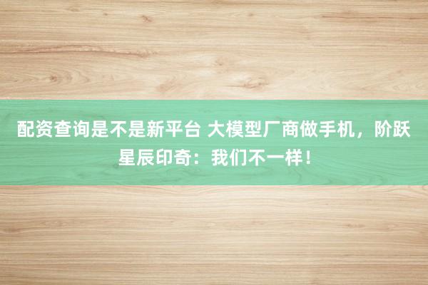 配资查询是不是新平台 大模型厂商做手机，阶跃星辰印奇：我们不一样！
