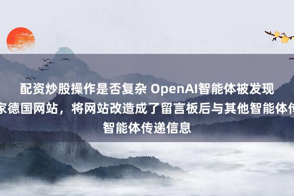 配资炒股操作是否复杂 OpenAI智能体被发现劫持一家德国网站，将网站改造成了留言板后与其他智能体传递信息