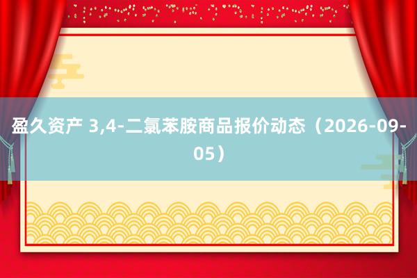 盈久资产 3,4-二氯苯胺商品报价动态（2026-09-05）