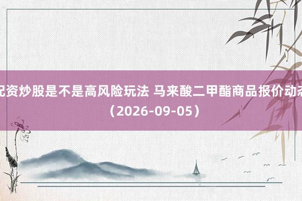 配资炒股是不是高风险玩法 马来酸二甲酯商品报价动态（2026-09-05）