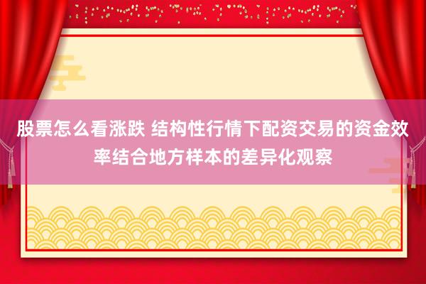 股票怎么看涨跌 结构性行情下配资交易的资金效率结合地方样本的差异化观察