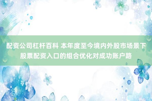 配资公司杠杆百科 本年度至今境内外股市场景下股票配资入口的组合优化对成功账户路