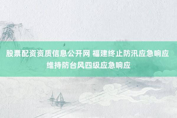 股票配资资质信息公开网 福建终止防汛应急响应 维持防台风四级应急响应