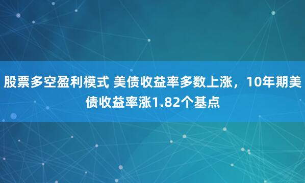 股票多空盈利模式 美债收益率多数上涨，10年期美债收益率涨1.82个基点