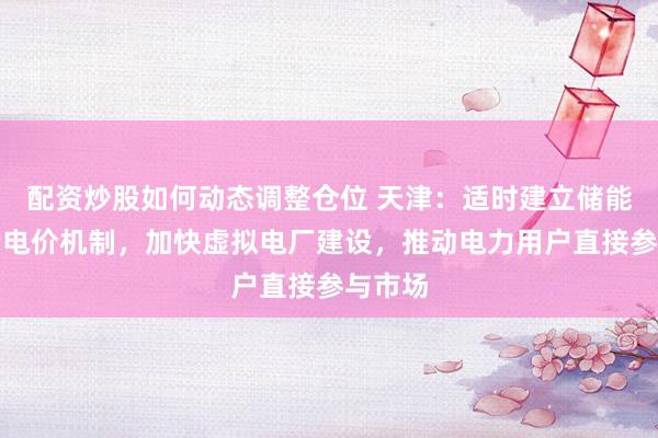 配资炒股如何动态调整仓位 天津：适时建立储能等容量电价机制，加快虚拟电厂建设，推动电力用户直接参与市场