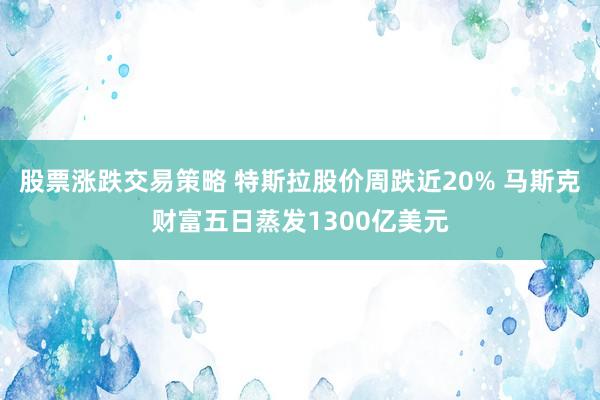 股票涨跌交易策略 特斯拉股价周跌近20% 马斯克财富五日蒸发1300亿美元