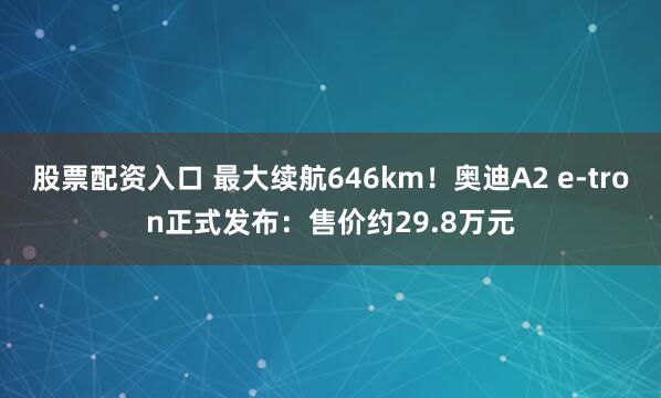 股票配资入口 最大续航646km！奥迪A2 e-tron正式发布：售价约29.8万元