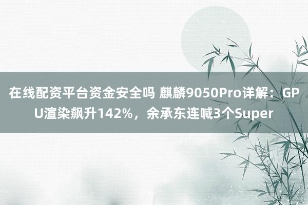 在线配资平台资金安全吗 麒麟9050Pro详解：GPU渲染飙升142%，余承东连喊3个Super