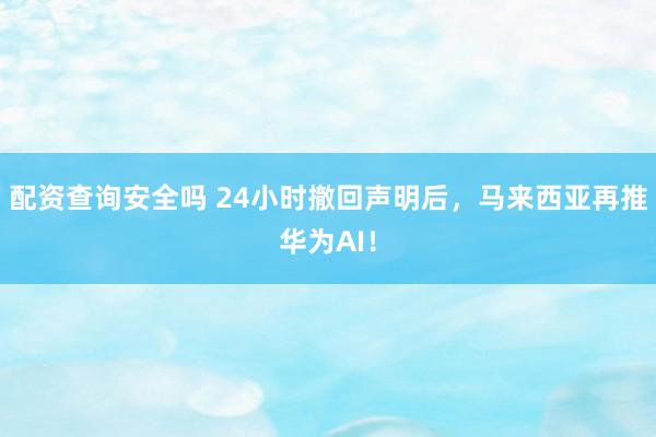 配资查询安全吗 24小时撤回声明后，马来西亚再推华为AI！
