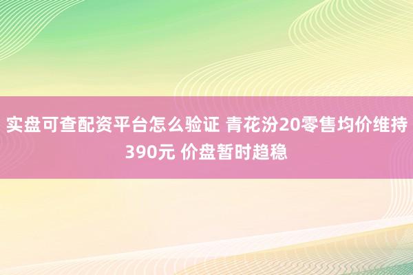 实盘可查配资平台怎么验证 青花汾20零售均价维持390元 价盘暂时趋稳