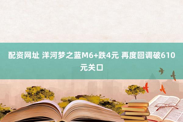 配资网址 洋河梦之蓝M6+跌4元 再度回调破610元关口