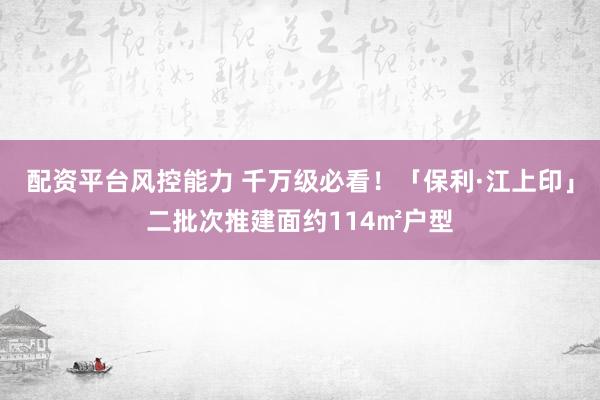 配资平台风控能力 千万级必看！「保利·江上印」二批次推建面约114㎡户型