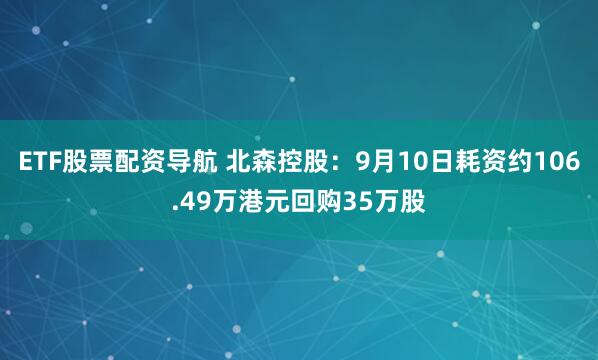 ETF股票配资导航 北森控股：9月10日耗资约106.49万港元回购35万股
