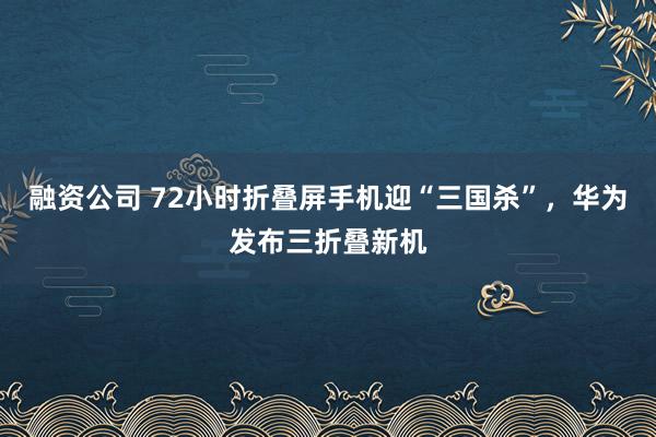 融资公司 72小时折叠屏手机迎“三国杀”，华为发布三折叠新机