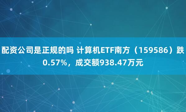 配资公司是正规的吗 计算机ETF南方（159586）跌0.57%，成交额938.47万元