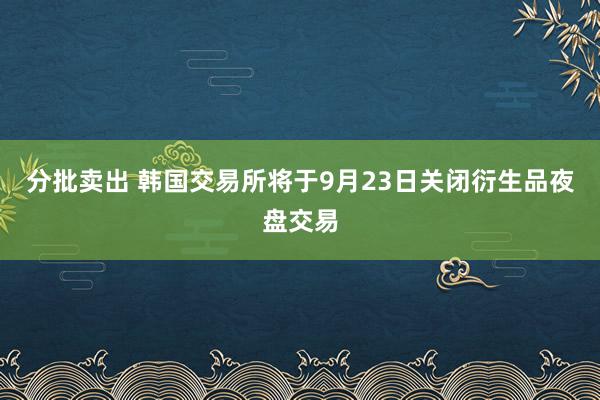 分批卖出 韩国交易所将于9月23日关闭衍生品夜盘交易