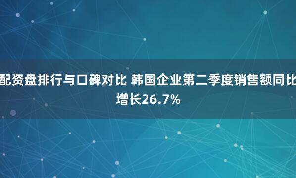 配资盘排行与口碑对比 韩国企业第二季度销售额同比增长26.7%