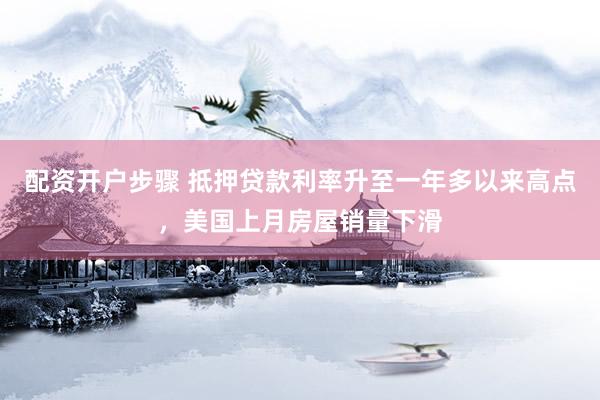 配资开户步骤 抵押贷款利率升至一年多以来高点，美国上月房屋销量下滑