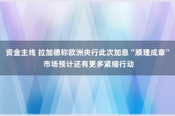 资金主线 拉加德称欧洲央行此次加息“顺理成章” 市场预计还有更多紧缩行动