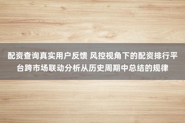 配资查询真实用户反馈 风控视角下的配资排行平台跨市场联动分析从历史周期中总结的规律