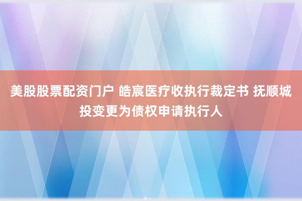 美股股票配资门户 皓宸医疗收执行裁定书 抚顺城投变更为债权申请执行人