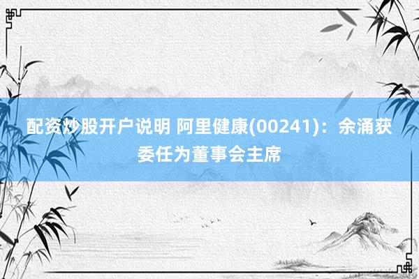 配资炒股开户说明 阿里健康(00241)：余涌获委任为董事会主席