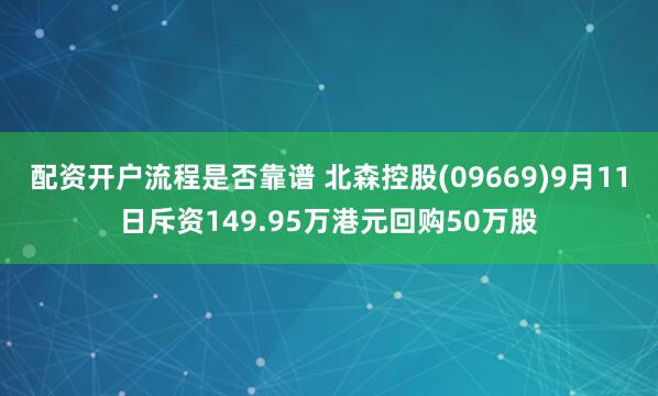 配资开户流程是否靠谱 北森控股(09669)9月11日斥资149.95万港元回购50万股