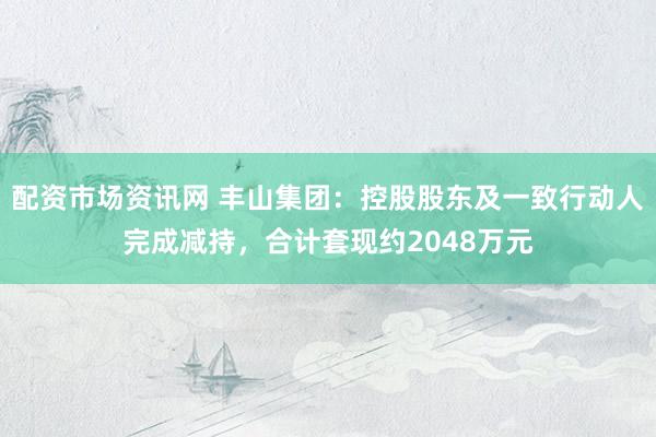 配资市场资讯网 丰山集团：控股股东及一致行动人完成减持，合计套现约2048万元